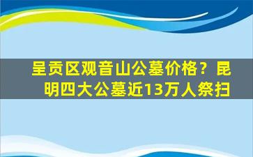 呈贡区观音山公墓价格？昆明四大公墓近13万人祭扫