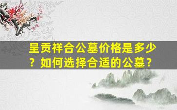 呈贡祥合公墓价格是多少？如何选择合适的公墓？