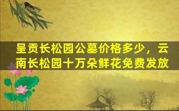 呈贡长松园公墓价格多少，云南长松园十万朵鲜花免费发放