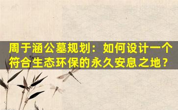 周于涵公墓规划：如何设计一个符合生态环保的永久安息之地？