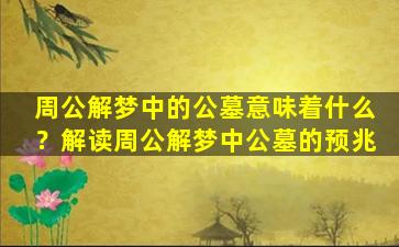 周公解梦中的公墓意味着什么？解读周公解梦中公墓的预兆