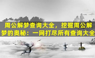 周公解梦查询大全，挖掘周公解梦的奥秘：一网打尽所有查询大全