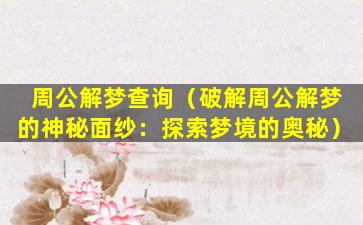 周公解梦查询（破解周公解梦的神秘面纱：探索梦境的奥秘）