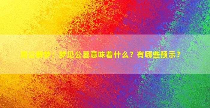 周公解梦：梦见公墓意味着什么？有哪些预示？