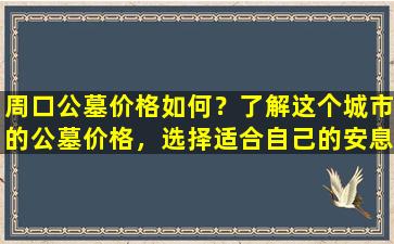 周口公墓价格如何？了解这个城市的公墓价格，选择适合自己的安息之地