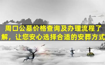 周口公墓价格查询及办理流程了解，让您安心选择合适的安葬方式