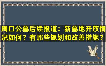 周口公墓后续报道：新墓地开放情况如何？有哪些规划和改善措施？