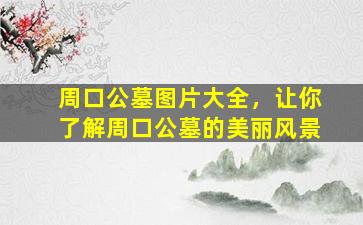 周口公墓图片大全，让你了解周口公墓的美丽风景