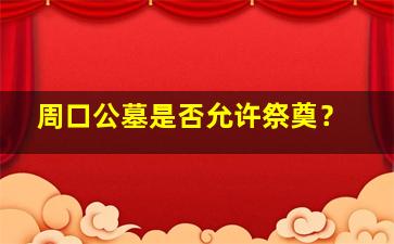 周口公墓是否允许祭奠？