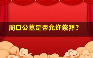 周口公墓是否允许祭拜？