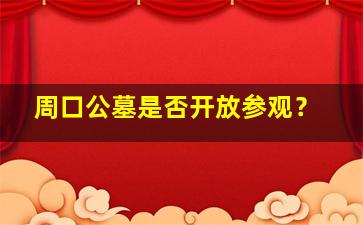 周口公墓是否开放参观？
