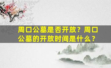 周口公墓是否开放？周口公墓的开放时间是什么？