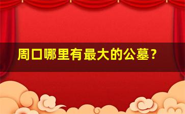 周口哪里有最大的公墓？