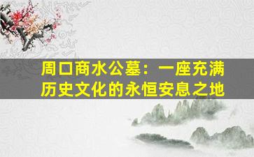 周口商水公墓：一座充满历史文化的永恒安息之地