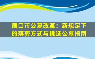 周口市公墓改革：新规定下的殡葬方式与挑选公墓指南