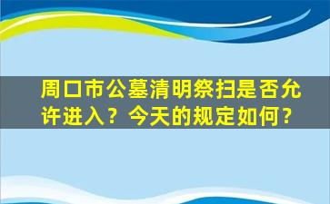 周口市公墓清明祭扫是否允许进入？今天的规定如何？