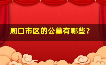 周口市区的公墓有哪些？