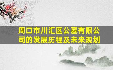 周口市川汇区公墓有限公司的发展历程及未来规划