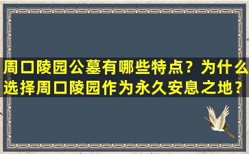 周口陵园公墓有哪些特点？为什么选择周口陵园作为永久安息之地？