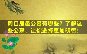 周口鹿邑公墓有哪些？了解这些公墓，让你选择更加明智！