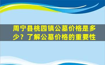 周宁县桃园镇公墓价格是多少？了解公墓价格的重要性