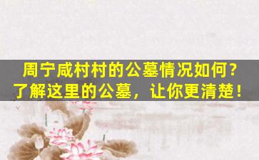 周宁咸村村的公墓情况如何？了解这里的公墓，让你更清楚！