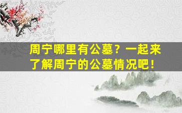 周宁哪里有公墓？一起来了解周宁的公墓情况吧！