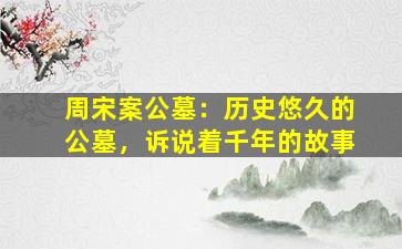 周宋案公墓：历史悠久的公墓，诉说着千年的故事