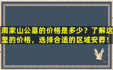 周家山公墓的价格是多少？了解这里的价格，选择合适的区域安葬！