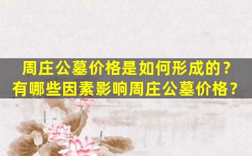 周庄公墓价格是如何形成的？有哪些因素影响周庄公墓价格？