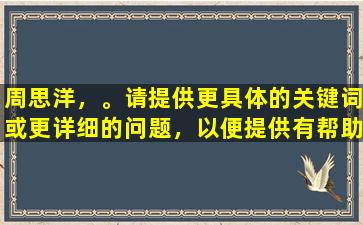 周思洋，。请提供更具体的关键词或更详细的问题，以便提供有帮助的回答。