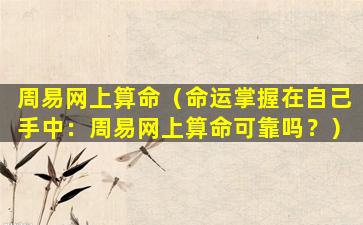 周易网上算命（命运掌握在自己手中：周易网上算命可靠吗？）