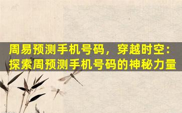 周易预测手机号码，穿越时空：探索周预测手机号码的神秘力量