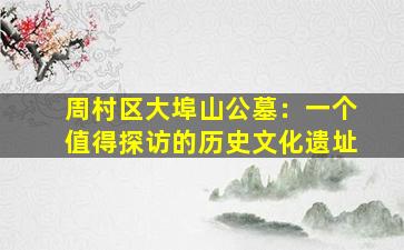 周村区大埠山公墓：一个值得探访的历史文化遗址