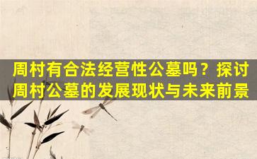 周村有合法经营性公墓吗？探讨周村公墓的发展现状与未来前景