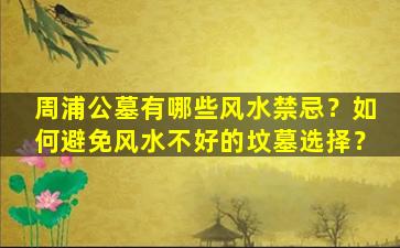 周浦公墓有哪些风水禁忌？如何避免风水不好的坟墓选择？