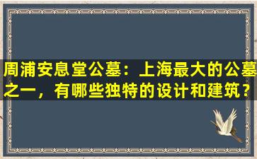 周浦安息堂公墓：上海最大的公墓之一，有哪些独特的设计和建筑？