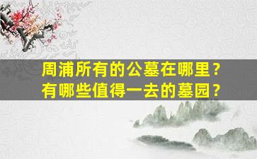 周浦所有的公墓在哪里？有哪些值得一去的墓园？