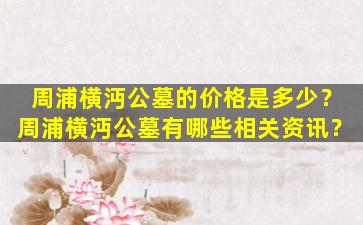 周浦横沔公墓的价格是多少？周浦横沔公墓有哪些相关资讯？