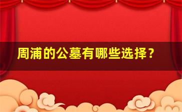 周浦的公墓有哪些选择？