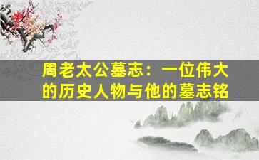 周老太公墓志：一位伟大的历史人物与他的墓志铭