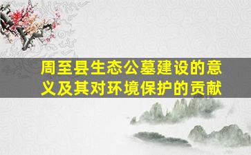 周至县生态公墓建设的意义及其对环境保护的贡献