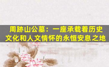 周跡山公墓：一座承载着历史文化和人文情怀的永恒安息之地