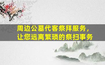 周边公墓代客祭拜服务，让您远离繁琐的祭扫事务