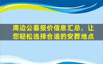周边公墓报价信息汇总，让您轻松选择合适的安葬地点