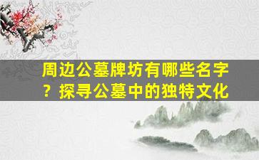 周边公墓牌坊有哪些名字？探寻公墓中的独特文化