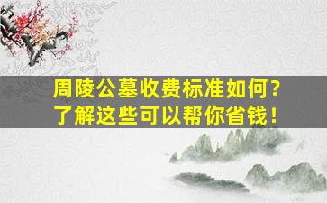 周陵公墓收费标准如何？了解这些可以帮你省钱！