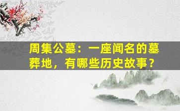 周集公墓：一座闻名的墓葬地，有哪些历史故事？