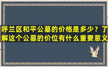 呼兰区和平公墓的价格是多少？了解这个公墓的价位有什么重要意义？