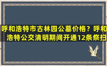 呼和浩特市古林园公墓价格？呼和浩特公交清明期间开通12条祭扫专线